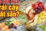 Có nên mua trái cây cắt sẵn không?